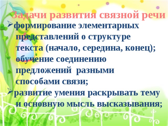 Задачи развития связной речи формирование элементарных  представлений о структуре  текста (начало, середина, конец);  обучение соединению  предложений разными  способами связи; развитие умения раскрывать тему  и основную мысль высказывания;  