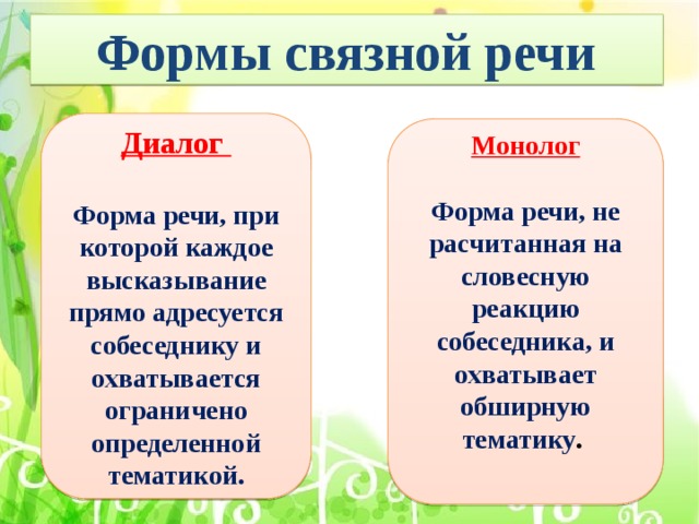 Формы связной речи Диалог  Форма речи, при которой каждое высказывание прямо адресуется собеседнику и охватывается ограничено определенной тематикой. Монолог  Форма речи, не расчитанная на словесную реакцию собеседника, и охватывает обширную тематику . 