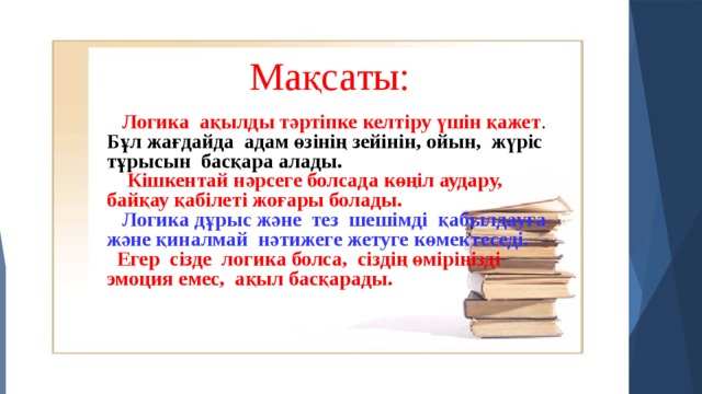 ҰБТ–ға байланысты ақпарат ҰБТ тапсыру кезінде қиыншылық көруі ықтимал балаларды, төмендегі топқа бөлуге болады: Мидың оң жақ жарты шары дамыған бала Синтетиктер Мазасыз балалар Өз-өзіне сенімі жоқ балалар Озат оқушылар Астеникалық (енжар) балалар Гипертимді (жылдам) балалар Баяу (ақырын) қабылдайтын балалар Аудиалдар және кинестетиктер Мақсаты:  Логика ақылды тәртіпке келтіру үшін қажет . Бұл жағдайда адам өзінің зейінін, ойын, жүріс тұрысын басқара алады.  Кішкентай нәрсеге болсада көңіл аудару, байқау қабілеті жоғары болады.  Логика дұрыс және тез шешімді қабылдауға және қиналмай нәтижеге жетуге көмектеседі. Егер сізде логика болса, сіздің өміріңізді эмоция емес, ақыл басқарады. 