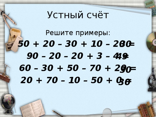 Устный счёт Решите примеры: 50 + 20 – 30 + 10 – 20 = 90 – 20 – 20 + 3 – 4 = 60 – 30 + 50 – 70 + 20 = 20 + 70 – 10 – 50 + 0 = 30 49 30 30 