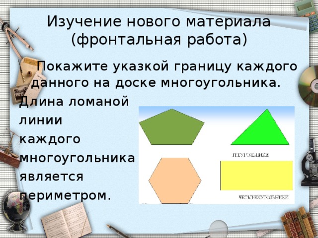 Изучение нового материала  (фронтальная работа)  Покажите указкой границу каждого данного на доске многоугольника. Длина ломаной линии каждого многоугольника является периметром. 