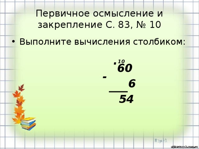 Первичное осмысление и закрепление С. 83, № 10 Выполните вычисления столбиком:  60  6  54 . 10 - 