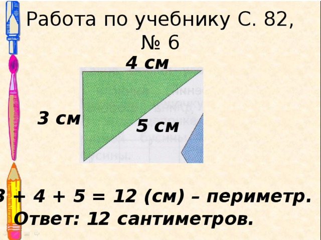 Работа по учебнику С. 82, № 6 4 см 3 см 5 см  3 + 4 + 5 = 12 (см) – периметр. Ответ: 12 сантиметров. 