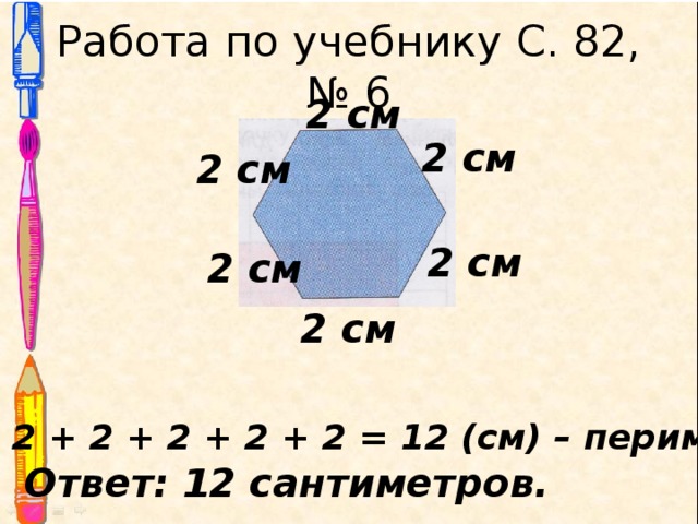 Работа по учебнику С. 82, № 6 2 см 2 см 2 см 2 см 2 см 2 см 2 + 2 + 2 + 2 + 2 + 2 = 12 (см) – периметр. Ответ: 12 сантиметров. 