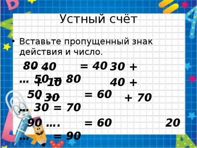 Устный счёт Вставьте пропущенный знак действия и число.  80 … = 40 … 50 = 80  50 …. = 60 … 30 = 70  90 …. = 60 20 … = 90 - 40 30 + + 10 40 + - 30 + 70 