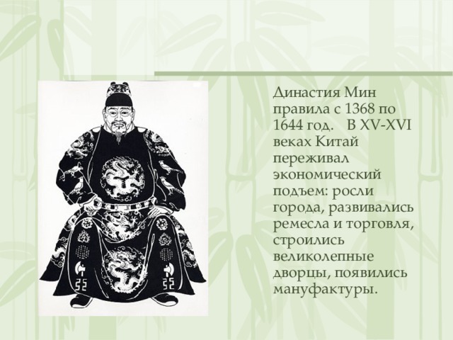  Династия Мин правила с 1368 по 1644 год.  В XV-XVI веках Китай переживал экономический подъем: росли города, развивались ремесла и торговля, строились великолепные дворцы, появились мануфактуры. 