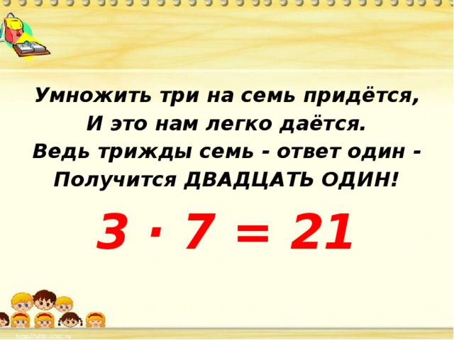 Умножить три на семь придётся, И это нам легко даётся. Ведь трижды семь - ответ один - Получится ДВАДЦАТЬ ОДИН! 3 · 7 = 21 