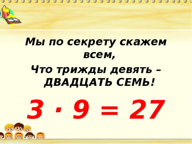 Мы по секрету скажем всем, Что трижды девять – ДВАДЦАТЬ СЕМЬ! 3 · 9 = 27 