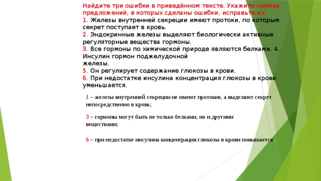 Найдите три ошибки и исправьте их. Секреты желез внутренней секреции по протокам поступают в кровь. Найдите три ошибки в приведенном тексте укажите номера предложений. При недостатке инсулина концентрация Глюкозы в крови уменьшается. Железы внутренней секреции Найдите ошибочное предложение.