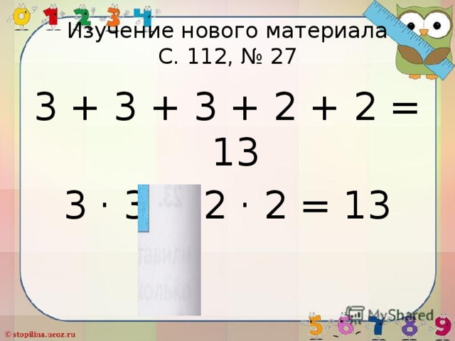 Изучение нового материала  С. 112, № 27 3 + 3 + 3 + 2 + 2 = 13 3 · 3 + 2 · 2 = 13 