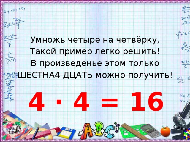 Умножь четыре на четвёрку, Такой пример легко решить! В произведенье этом только ШЕСТНА4 ДЦАТЬ можно получить! 4 · 4 = 16 