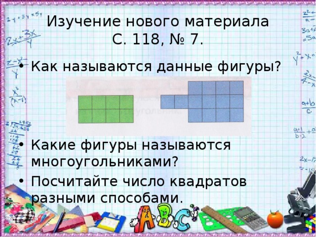Изучение нового материала  С. 118, № 7. Как называются данные фигуры? Какие фигуры называются многоугольниками? Посчитайте число квадратов разными способами. 