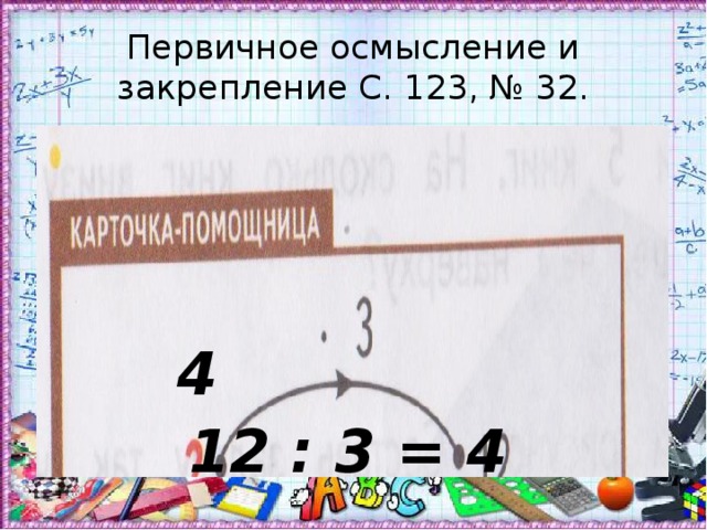 Первичное осмысление и закрепление С. 123, № 32. 4 12 : 3 = 4 
