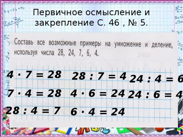 Первичное осмысление и закрепление С. 46 , № 5. 4 · 7 = 28 28 : 7 = 4 24 : 4 = 6 7 · 4 = 28 4 · 6 = 24 24 : 6 = 4 28 : 4 = 7 6 · 4 = 24 