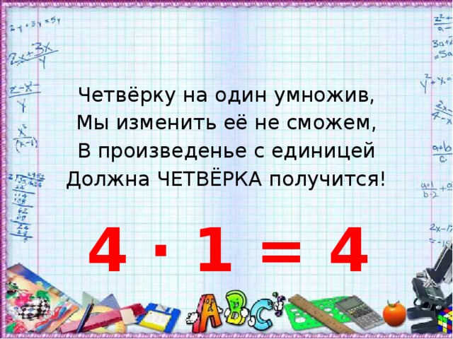Четвёрку на один умножив, Мы изменить её не сможем, В произведенье с единицей Должна ЧЕТВЁРКА получится! 4 · 1 = 4 