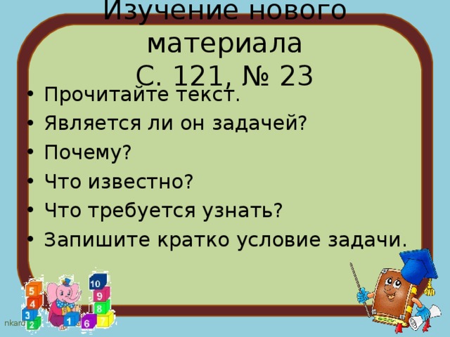 Изучение нового материала  С. 121, № 23 Прочитайте текст. Является ли он задачей? Почему? Что известно? Что требуется узнать? Запишите кратко условие задачи. 
