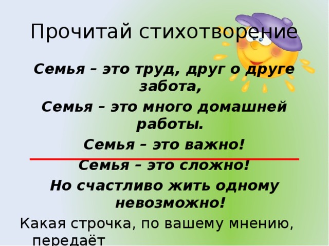 Прочитай стихотворение Семья – это труд, друг о друге забота, Семья – это много домашней работы. Семья – это важно! Семья – это сложно! Но счастливо жить одному невозможно! Какая строчка, по вашему мнению, передаёт основную мысль стихотворения? 