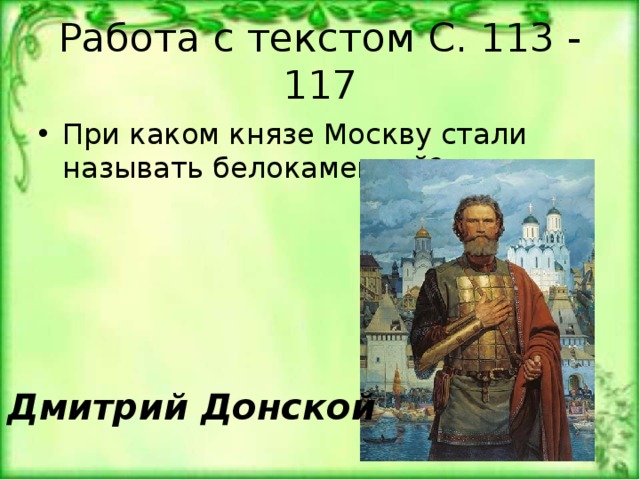 Работа с текстом С. 113 - 117 При каком князе Москву стали называть белокаменной? Дмитрий Донской 