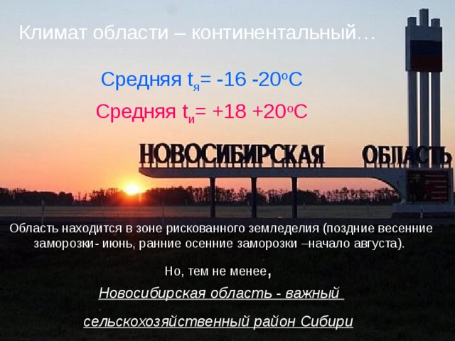 Климат области – континентальный… Средняя t я = -16 -20 о С Средняя t и = +18 +20 о С Область находится в зоне рискованного земледелия (поздние весенние заморозки- июнь, ранние осенние заморозки –начало августа).  Но, тем не менее ,  Новосибирская область - важный сельскохозяйственный район Сибири  