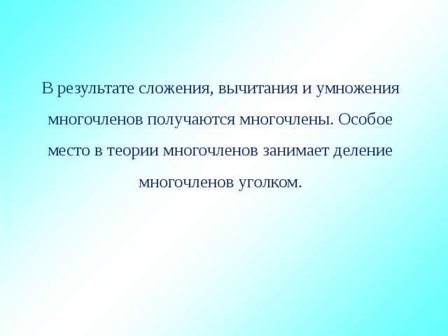 В результате сложения, вычитания и умножения многочленов получаются многочлены. Особое место в теории многочленов занимает деление многочленов уголком. 