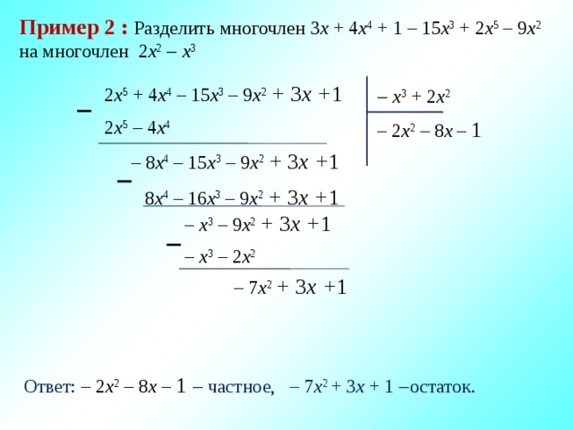 Пример 2 :  Разделить многочлен 3 х + 4 x 4 + 1 – 15 х 3 + 2 х 5 – 9 x 2 на многочлен 2 x 2    х 3  2 х 5 + 4 x 4 – 15 х 3 – 9 x 2 + 3 х + 1   х 3 + 2 x 2   2 х 5 – 4 x 4 – 2 х 2 – 8 х – 1 – 8 x 4 – 15 х 3 – 9 x 2 + 3 х + 1   8 x 4 – 16 х 3 – 9 x 2 + 3 х + 1 – х 3 – 9 x 2 + 3 х + 1  – х 3 – 2 x 2  – 7 x 2 + 3 х + 1 Ответ: – 2 х 2 – 8 х – 1  частное, – 7 x 2 + 3 х + 1  остаток. 