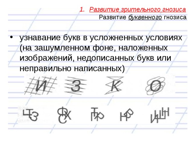 Развитие зрительного гнозиса Развитие буквенного гнозиса узнавание букв в усложненных условиях (на зашумленном фоне, наложенных изображений, недописанных букв или неправильно написанных)   