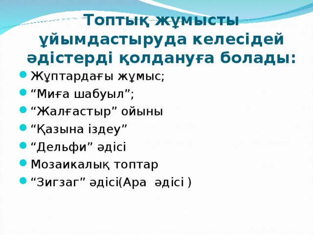 Т оптық жұмысты ұйымдастыруда келесідей әдістерді қолдануға болады: Жұптардағы жұмыс; “ Миға шабуыл”; “ Жалғастыр” ойыны “ Қазына іздеу” “ Дельфи” әдісі Мозаикалық топтар “ Зигзаг” әдісі(Ара әдісі ) 