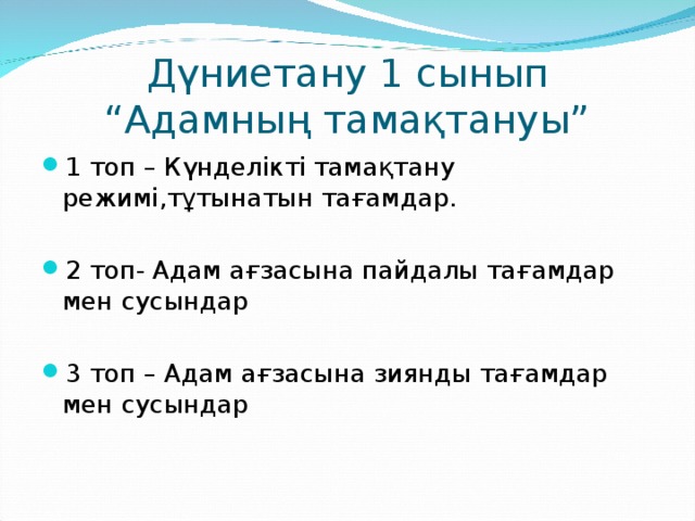 Дүниетану 1 сынып  “Адамның тамақтануы” 1 топ – Күнделікті тамақтану режимі,тұтынатын тағамдар.  2 топ- Адам ағзасына пайдалы тағамдар мен сусындар  3 топ – Адам ағзасына зиянды тағамдар мен сусындар 