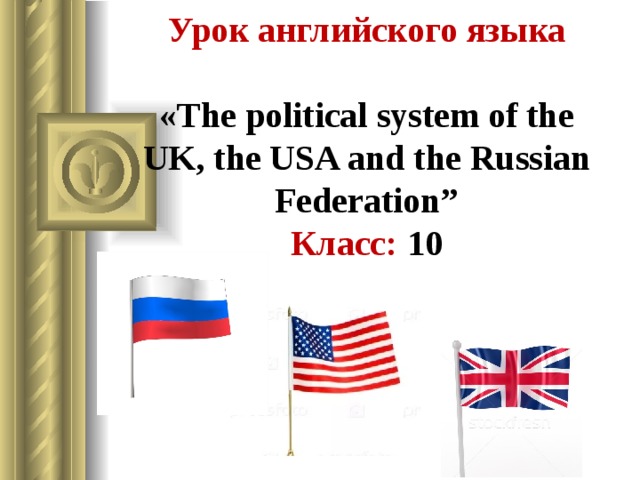 Урок английского языка   «The political system of the UK, the USA and the Russian Federation”  Класс: 10   