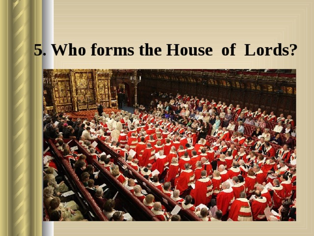 5. Who forms the House of Lords? 