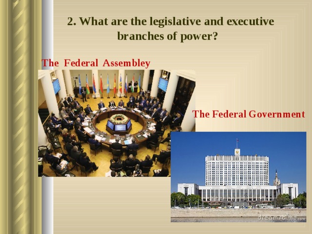 2. What are the legislative and executive branches of power? The Federal Assembley The Federal Government 