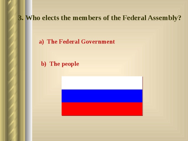 3. Who elects the members of the Federal Assembly? a) The Federal Government b) The people 