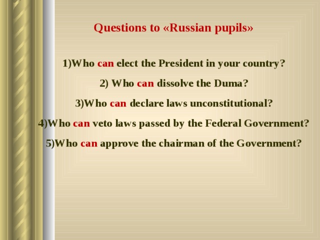 Questions to « Russian pupils »  Who can elect the President in your country?  Who can dissolve the Duma? Who can declare laws unconstitutional? Who can veto laws passed by the Federal Government? Who can approve the chairman of the Government? 