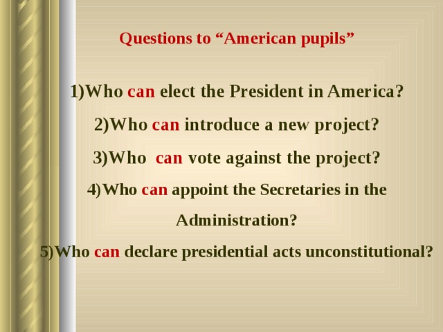 Questions to “American pupils”  Who can elect the President in America? Who can introduce a new project? Who can vote against the project? Who can appoint the Secretaries in the Administration? Who can declare presidential acts unconstitutional? 