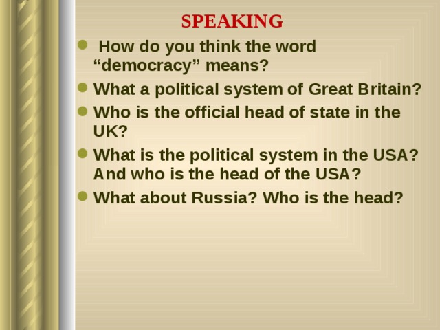 SPEAKING  How do you think the word “democracy” means? What a political system of Great Britain? Who is the official head of state in the UK? What is the political system in the USA? And who is the head of the USA? What about Russia? Who is the head?  