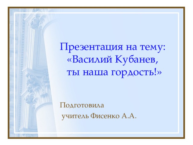 Презентация на тему: «Василий Кубанев, ты наша гордость!» Подготовила  учитель Фисенко А.А. 