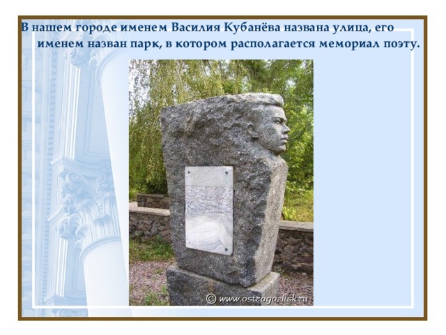 В нашем городе именем Василия Кубанёва названа улица, его именем назван парк, в котором располагается мемориал поэту.  