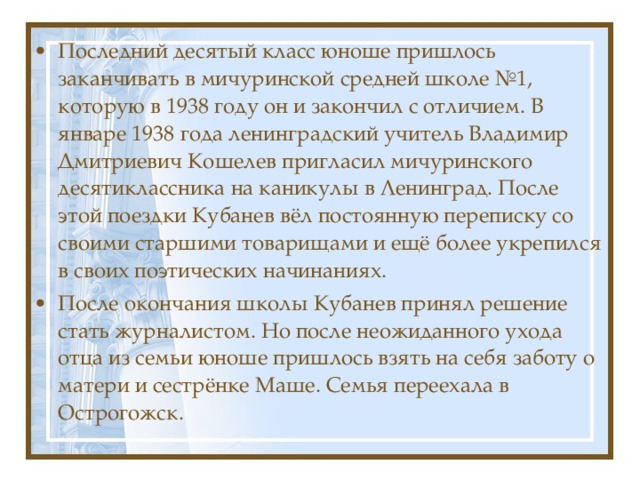 Последний десятый класс юноше пришлось заканчивать в мичуринской средней школе №1, которую в 1938 году он и закончил с отличием. В январе 1938 года ленинградский учитель Владимир Дмитриевич Кошелев пригласил мичуринского десятиклассника на каникулы в Ленинград. После этой поездки Кубанев вёл постоянную переписку со своими старшими товарищами и ещё более укрепился в своих поэтических начинаниях. После окончания школы Кубанев принял решение стать журналистом. Но после неожиданного ухода отца из семьи юноше пришлось взять на себя заботу о матери и сестрёнке Маше. Семья переехала в Острогожск. 