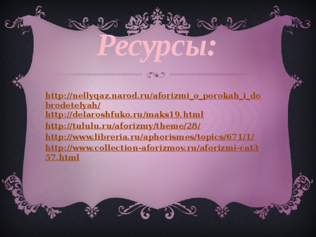 Ресурсы:   http://nellyqaz.narod.ru/aforizmi_o_porokah_i_dobrodetelyah/ http://delaroshfuko.ru/maks19.html http://tululu.ru/aforizmy/theme/28/ http://www.libreria.ru/aphorismes/topics/671/1/ http://www.collection-aforizmov.ru/aforizmi-cat357.html 