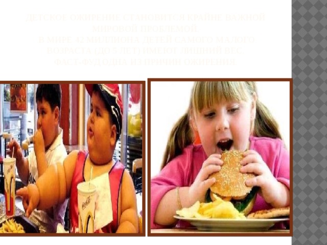 Детское ожирение становится крайне важной мировой проблемой.  В мире 42 миллиона детей самого малого возраста (до 5 лет) имеют лишний вес.  Фаст-фуд одна из причин ожирения.   