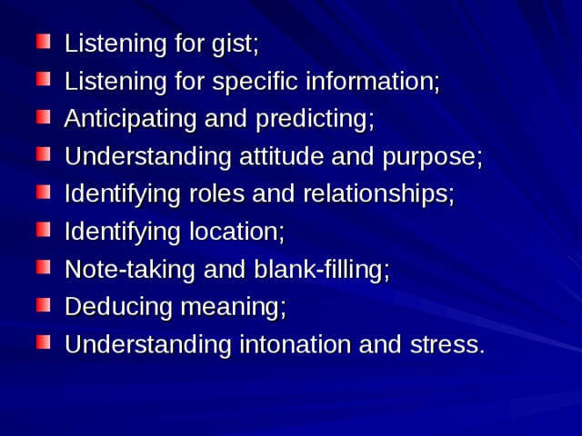  Listening for gist;  Listening for specific information;  Anticipating and predicting;  Understanding attitude and purpose;  Identifying roles and relationships;  Identifying location;  Note-taking and blank-filling;  Deducing meaning;  Understanding intonation and stress.  