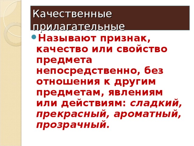 Качественные прилагательные Называют признак, качество или свойство предмета непосредственно, без отношения к другим предметам, явлениям или действиям: сладкий, прекрасный, ароматный, прозрачный. 