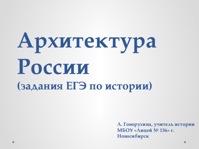 Архитектура России  (задания ЕГЭ по истории)   Л. Говорухина, учитель истории МБОУ «Лицей № 136» г. Новосибирск  