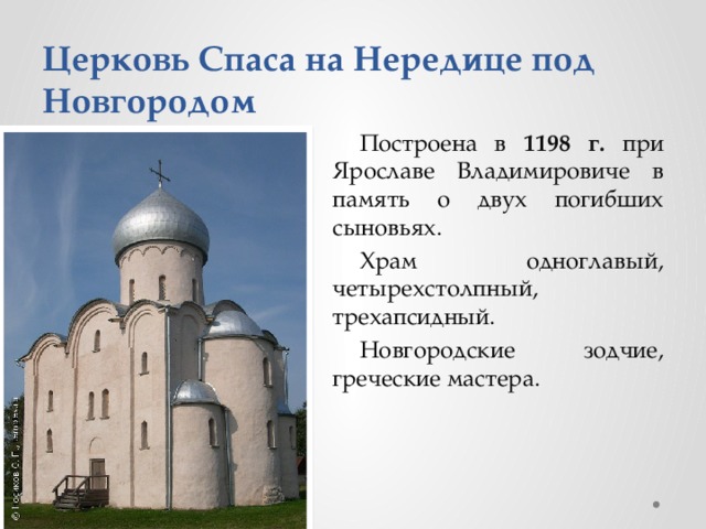 Церковь Спаса на Нередице под Новгородом Построена в 1198 г. при Ярославе Владимировиче в память о двух погибших сыновьях. Храм одноглавый, четырехстолпный, трехапсидный. Новгородские зодчие, греческие мастера.  