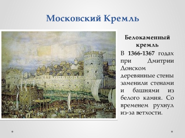 Московский Кремль Белокаменный кремль В 1366-1367 годах при Дмитрии Донском деревянные стены заменили стенами и башнями из белого камня. Со временем рухнул из-за ветхости.  