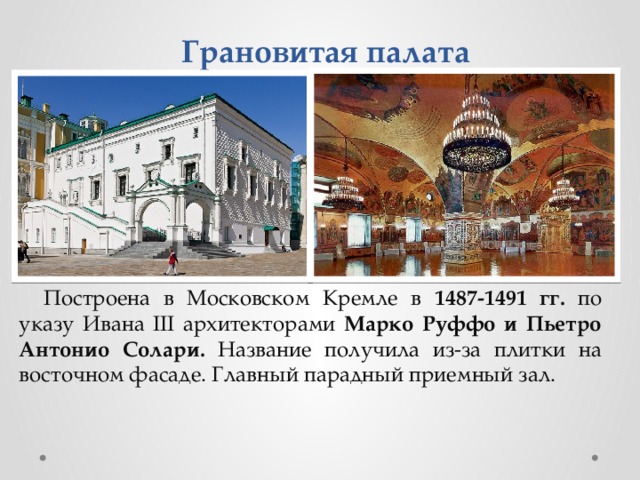 Грановитая палата Построена в Московском Кремле в 1487-1491 гг. по указу Ивана III архитекторами Марко Руффо и Пьетро Антонио Солари. Название получила из-за плитки на восточном фасаде. Главный парадный приемный зал. 