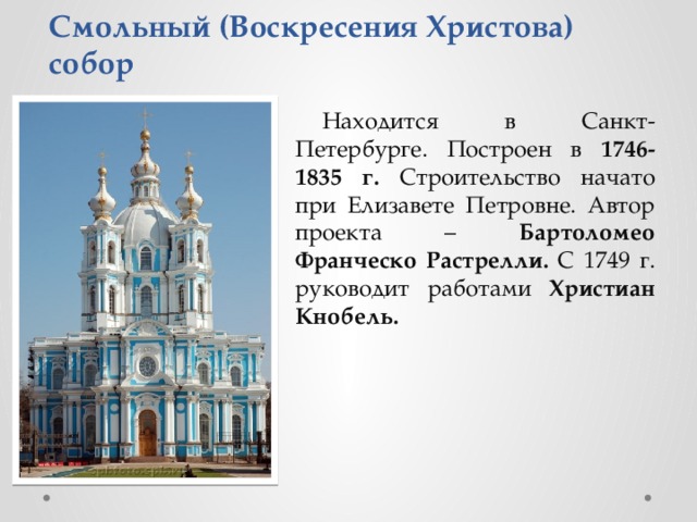 Смольный (Воскресения Христова) собор Находится в Санкт-Петербурге. Построен в 1746-1835 г. Строительство начато при Елизавете Петровне. Автор проекта – Бартоломео Франческо Растрелли. С 1749 г. руководит работами Христиан Кнобель. 