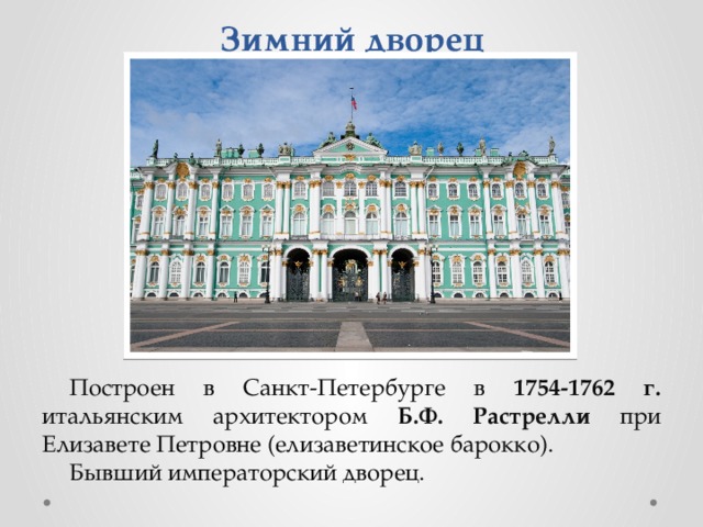 Зимний дворец Построен в Санкт-Петербурге в 1754-1762 г. итальянским архитектором Б.Ф. Растрелли при Елизавете Петровне (елизаветинское барокко). Бывший императорский дворец. 