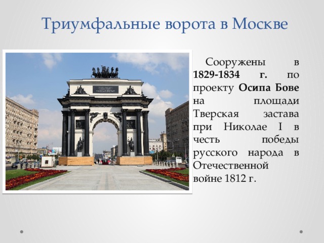 Триумфальные ворота в Москве Сооружены в 1829-1834 г. по проекту Осипа Бове на площади Тверская застава при Николае I в честь победы русского народа в Отечественной войне 1812 г. 