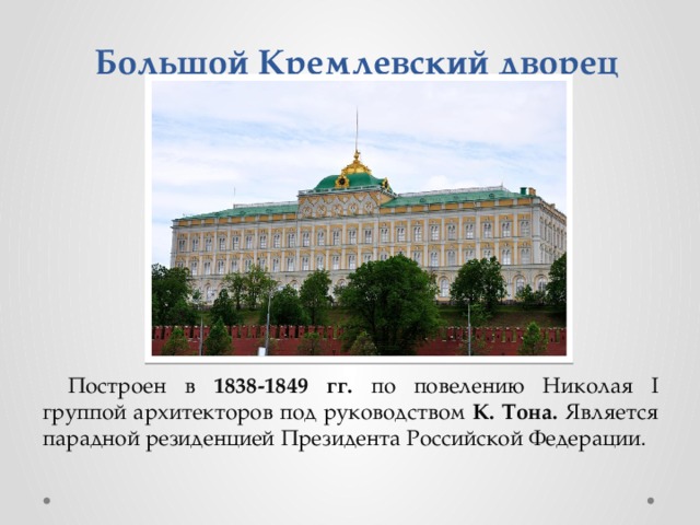 Большой Кремлевский дворец Построен в 1838-1849 гг. по повелению Николая I группой архитекторов под руководством К. Тона. Является парадной резиденцией Президента Российской Федерации. 